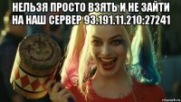 нельзя просто взять и не зайти на наш сервер 93.191.11.210:27241 