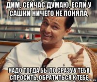 дим, сейчас думаю, если у сашки ничего не поняла, надо тогда было сразу у тебя спросить, обратиться к тебе