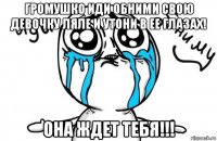 громушко иди обними свою девочку ляле и утони в ее глазах! она ждет тебя!!!