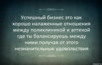 Успешный бизнес это как хорошо налаженные отношения между поликлиникой и аптекой где ты балансируешь между ними получая от этого незначительные удовольствия