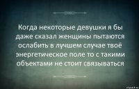 Когда некоторые девушки я бы даже сказал женщины пытаются ослабить в лучшем случае твоё энергетическое поле то с такими объектами не стоит связываться