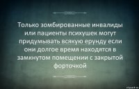 Только зомбированные инвалиды или пациенты психушек могут придумывать всякую ерунду если они долгое время находятся в замкнутом помещении с закрытой форточкой