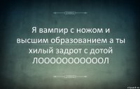 Я вампир с ножом и высшим образованием а ты хилый задрот с дотой ЛОООООООООООЛ