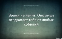 Время не лечит. Оно лишь отодвигает тебя от любых событий