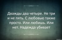 Дважды два четыре. Не три и не пять. С любовью также просто. Или любишь. Или нет. Надежда убивает