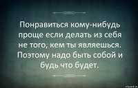 Понравиться кому-нибудь проще если делать из себя не того, кем ты являешься. Поэтому надо быть собой и будь что будет.