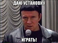 даю установку играть!