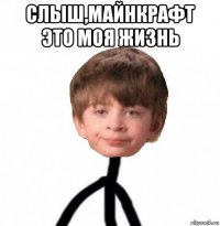 слыш,майнкрафт это моя жизнь 