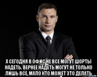  а сегодня в офис не все могут шорты надеть. вернее надеть могут не только лишь все, мало кто может это делать