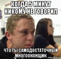 когда 5 минут никому не говорил что ты самодостаточный многооконщик