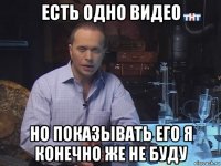 есть одно видео но показывать его я конечно же не буду