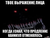 твое выражение лица когда узнал, что продление каникул отменялось