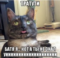 тратути батя я... кот а ты не знал уииииииииииииииииииии