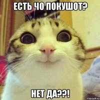 есть чо покушот? нет да??!