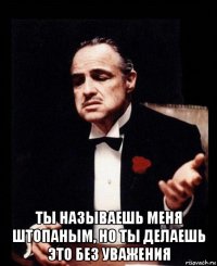  ты называешь меня штопаным, но ты делаешь это без уважения