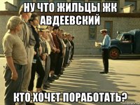 ну что жильцы жк авдеевский кто хочет поработать?