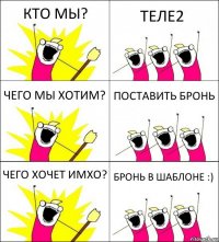 КТО МЫ? ТЕЛЕ2 ЧЕГО МЫ ХОТИМ? ПОСТАВИТЬ БРОНЬ ЧЕГО ХОЧЕТ ИМХО? БРОНЬ В ШАБЛОНЕ :)