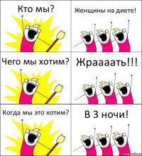 Кто мы? Женщины на диете! Чего мы хотим? Жраааать!!! Когда мы это хотим? В 3 ночи!