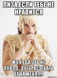 лиза,если тебе не нравится моя еда,это не повод...выбрасывать её на меня!!!!