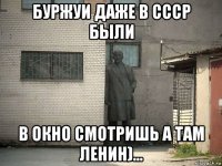 буржуи даже в ссср были в окно смотришь а там ленин)...