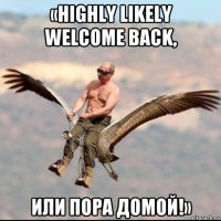 «highly likely welcome back, или пора домой!»