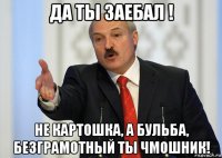 да ты заебал ! не картошка, а бульба, безграмотный ты чмошник!