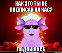 как это ты не подписан на нас? подпишись