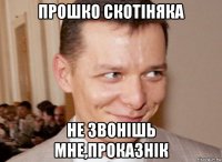 прошко скотiняка не звонiшь мне,проказнiк