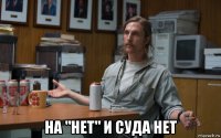  на "нет" и суда нет