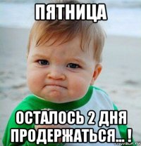 пятница осталось 2 дня продержаться... !