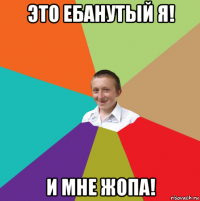 это ебанутый я! и мне жопа!