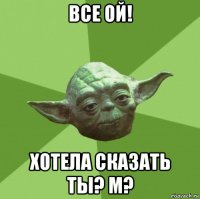 все ой! хотела сказать ты? м?