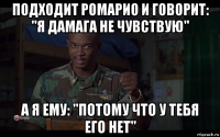 подходит ромарио и говорит: "я дамага не чувствую" а я ему: "потому что у тебя его нет"