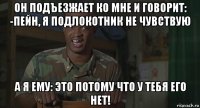 он подъезжает ко мне и говорит: -пейн, я подлокотник не чувствую а я ему: это потому что у тебя его нет!