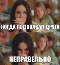 КОГДА ПОДСКАЗАЛ ДРУГУ НЕПРАВЕЛЬНО