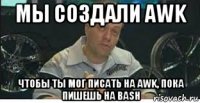 мы создали awk чтобы ты мог писать на awk, пока пишешь на bash