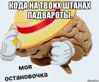 кода на твоих штанах падвароты. 