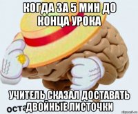 когда за 5 мин до конца урока учитель сказал доставать двойные листочки