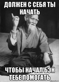 должен с себя ты начать чтобы начал бэн тебе помогать