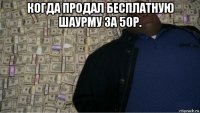когда продал бесплатную шаурму за 50р. 