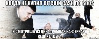 когда не купил bitcoin cash по 600$ и смотришь из окна трамвая на феррари кеш-холдера