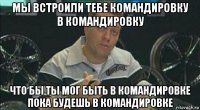 мы встроили тебе командировку в командировку что бы ты мог быть в командировке пока будешь в командировке