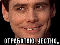  отработаю, честно