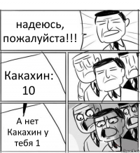 надеюсь, пожалуйста!!! Какахин: 10 А нет Какахин у тебя 1