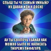 слыш ты че самый умный? ну давай иди к доске ах ты сволочь ебаная как можно было не написать тиорему пифагора