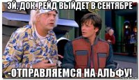 эй, док, рейд выйдет в сентябре -отправляемся на альфу!