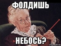 фолдишь небось?