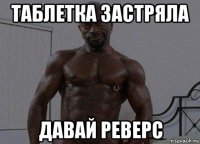 таблетка застряла давай реверс