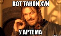 вот такой хуй у артёма