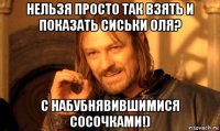 нельзя просто так взять и показать сиськи оля? с набубнявившимися сосочками!)